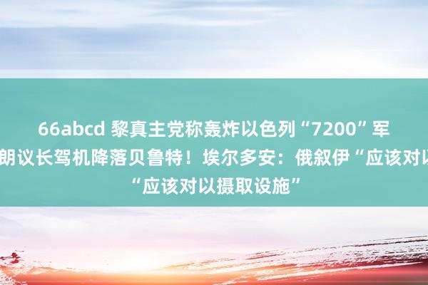 66abcd 黎真主党称轰炸以色列“7200”军事基地！伊朗议长驾机降落贝鲁特！埃尔多安：俄叙伊“应该对以摄取设施”