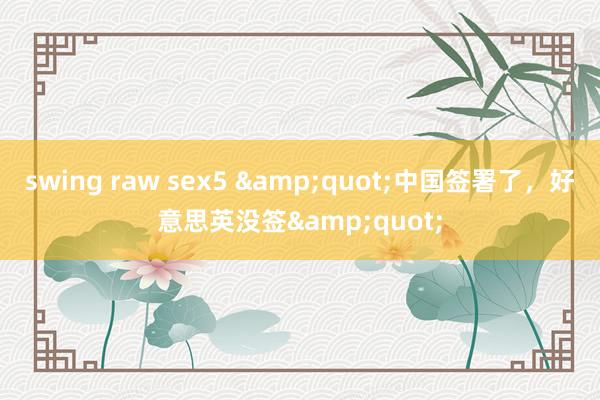 swing raw sex5 &quot;中国签署了，好意思英没签&quot;