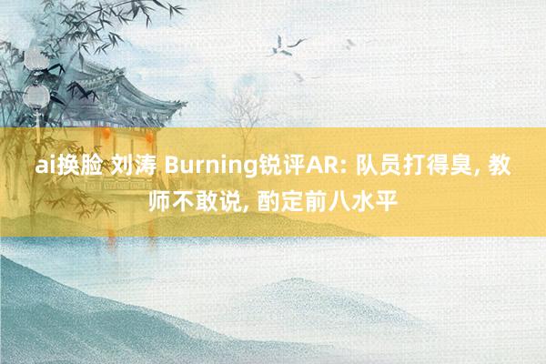 ai换脸 刘涛 Burning锐评AR: 队员打得臭， 教师不敢说， 酌定前八水平