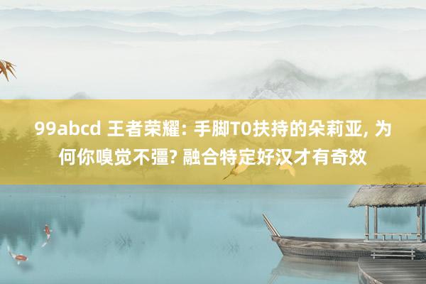 99abcd 王者荣耀: 手脚T0扶持的朵莉亚， 为何你嗅觉不彊? 融合特定好汉才有奇效