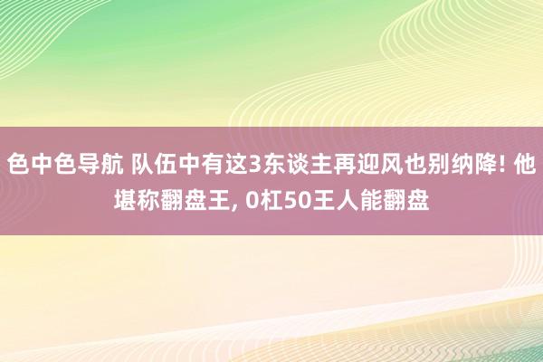 色中色导航 队伍中有这3东谈主再迎风也别纳降! 他堪称翻盘王， 0杠50王人能翻盘