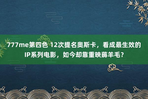 777me第四色 12次提名奥斯卡，看成最生效的IP系列电影，如今却靠重映薅羊毛？