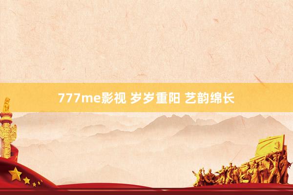 777me影视 岁岁重阳 艺韵绵长