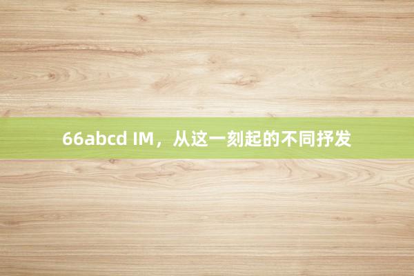 66abcd IM，从这一刻起的不同抒发