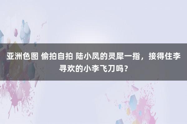 亚洲色图 偷拍自拍 陆小凤的灵犀一指，接得住李寻欢的小李飞刀吗？