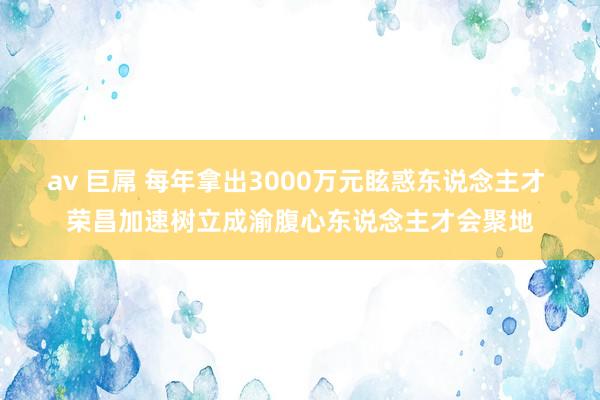 av 巨屌 每年拿出3000万元眩惑东说念主才 荣昌加速树立成渝腹心东说念主才会聚地