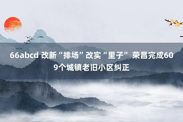 66abcd 改新“排场”改实“里子” 荣昌完成609个城镇老旧小区纠正