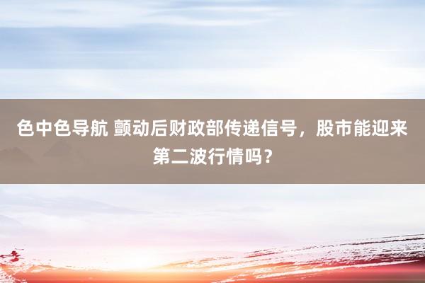 色中色导航 颤动后财政部传递信号，股市能迎来第二波行情吗？