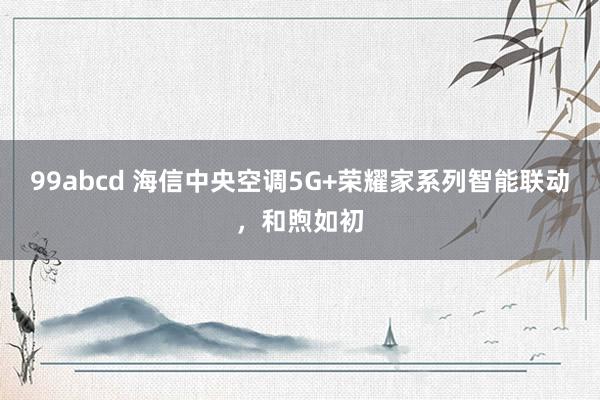 99abcd 海信中央空调5G+荣耀家系列智能联动，和煦如初