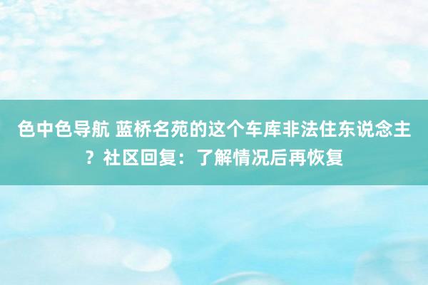 色中色导航 蓝桥名苑的这个车库非法住东说念主？社区回复：了解情况后再恢复