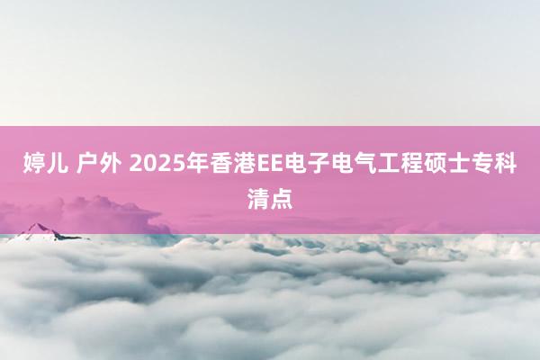 婷儿 户外 2025年香港EE电子电气工程硕士专科清点