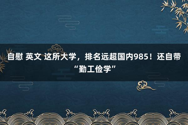 自慰 英文 这所大学，排名远超国内985！还自带“勤工俭学”