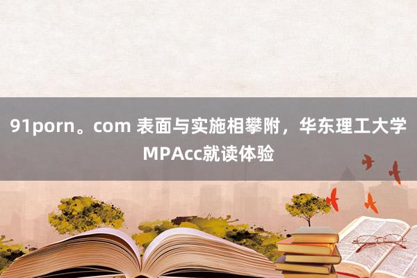 91porn。com 表面与实施相攀附，华东理工大学MPAcc就读体验