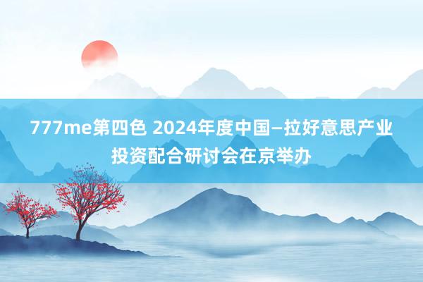 777me第四色 2024年度中国—拉好意思产业投资配合研讨会在京举办