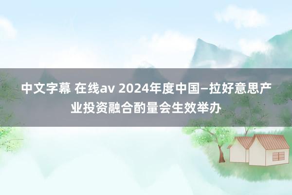 中文字幕 在线av 2024年度中国—拉好意思产业投资融合酌量会生效举办