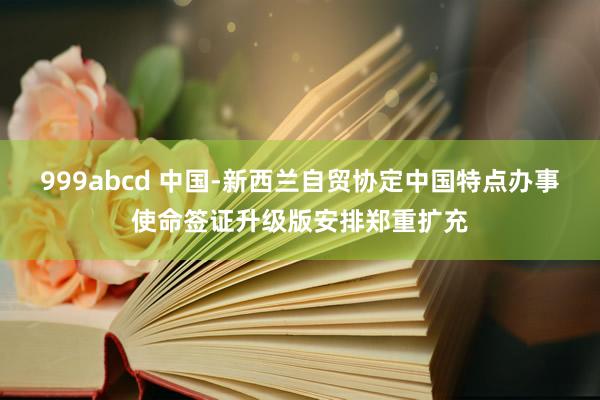 999abcd 中国-新西兰自贸协定中国特点办事使命签证升级版安排郑重扩充