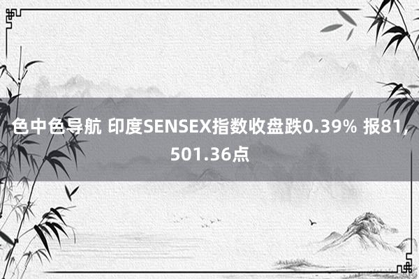 色中色导航 印度SENSEX指数收盘跌0.39% 报81，501.36点