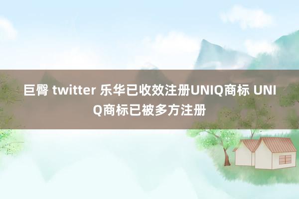 巨臀 twitter 乐华已收效注册UNIQ商标 UNIQ商标已被多方注册