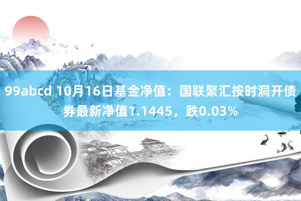 99abcd 10月16日基金净值：国联聚汇按时洞开债券最新净值1.1445，跌0.03%