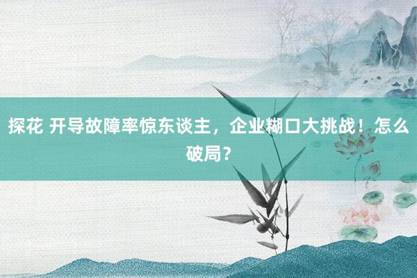 探花 开导故障率惊东谈主，企业糊口大挑战！怎么破局？