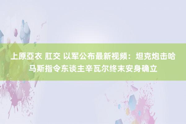 上原亞衣 肛交 以军公布最新视频：坦克炮击哈马斯指令东谈主辛瓦尔终末安身确立