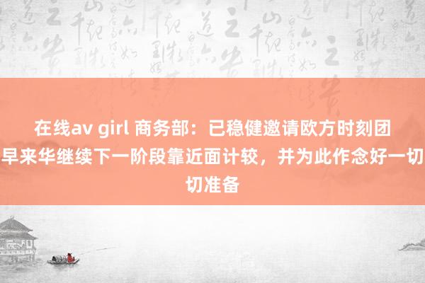 在线av girl 商务部：已稳健邀请欧方时刻团队尽早来华继续下一阶段靠近面计较，并为此作念好一切准备