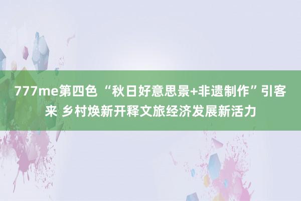 777me第四色 “秋日好意思景+非遗制作”引客来 乡村焕新开释文旅经济发展新活力