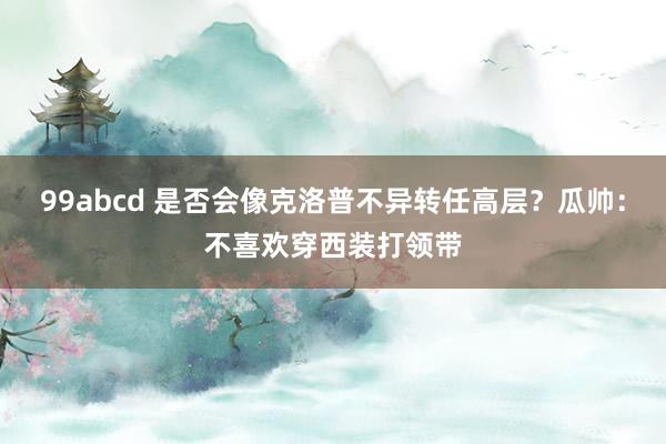 99abcd 是否会像克洛普不异转任高层？瓜帅：不喜欢穿西装打领带