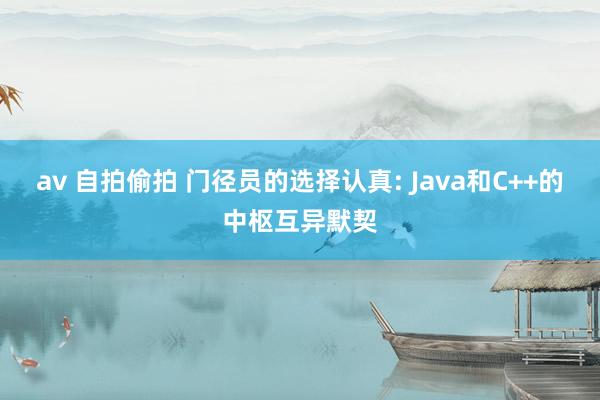 av 自拍偷拍 门径员的选择认真: Java和C++的中枢互异默契