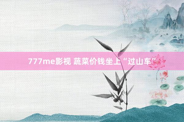 777me影视 蔬菜价钱坐上“过山车”