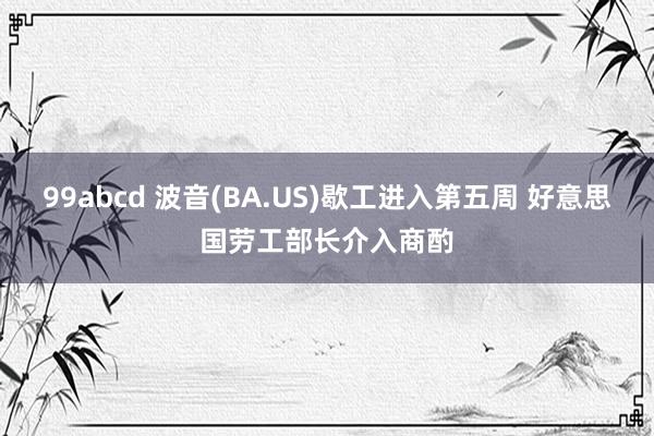 99abcd 波音(BA.US)歇工进入第五周 好意思国劳工部长介入商酌