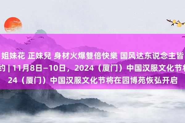 姐妹花 正妹兒 身材火爆雙倍快樂 国风达东说念主皆聚 共赴汉服千年之约 | 11月8日—10日，2024（厦门）中国汉服文化节将在园博苑恢弘开启