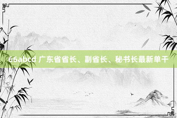 66abcd 广东省省长、副省长、秘书长最新单干