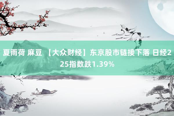 夏雨荷 麻豆 【大众财经】东京股市链接下落 日经225指数跌1.39%