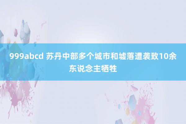 999abcd 苏丹中部多个城市和墟落遭袭致10余东说念主牺牲