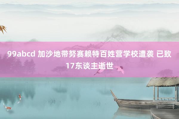 99abcd 加沙地带努赛赖特百姓营学校遭袭 已致17东谈主逝世