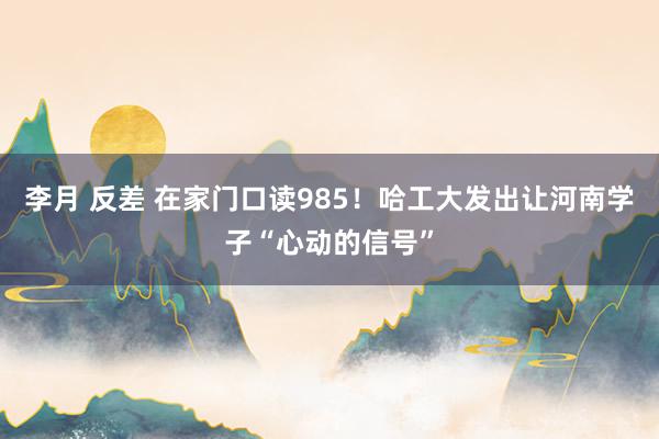 李月 反差 在家门口读985！哈工大发出让河南学子“心动的信号”