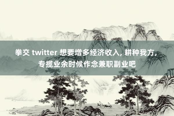 拳交 twitter 想要增多经济收入， 耕种我方， 专揽业余时候作念兼职副业吧