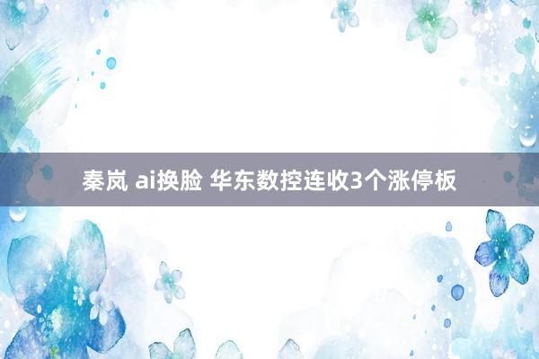 秦岚 ai换脸 华东数控连收3个涨停板