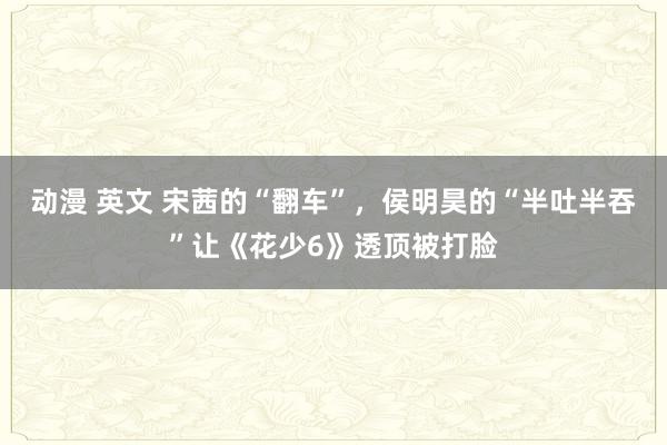 动漫 英文 宋茜的“翻车”，侯明昊的“半吐半吞”让《花少6》透顶被打脸