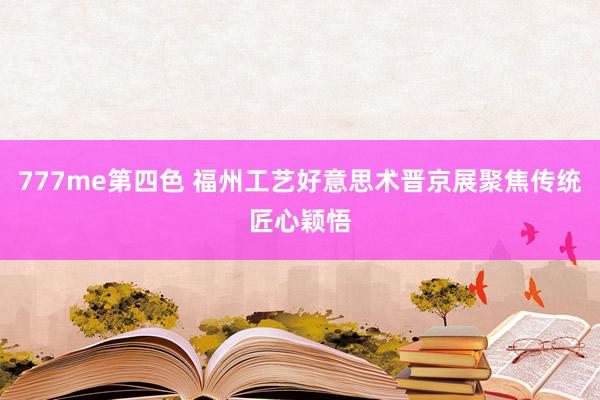 777me第四色 福州工艺好意思术晋京展聚焦传统匠心颖悟