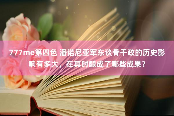 777me第四色 潘诺尼亚军东谈骨干政的历史影响有多大，在其时酿成了哪些成果？