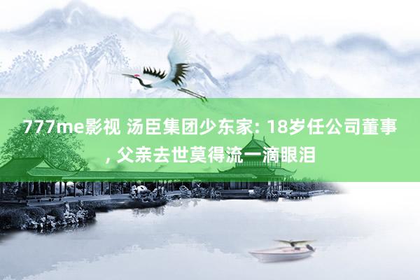 777me影视 汤臣集团少东家: 18岁任公司董事， 父亲去世莫得流一滴眼泪