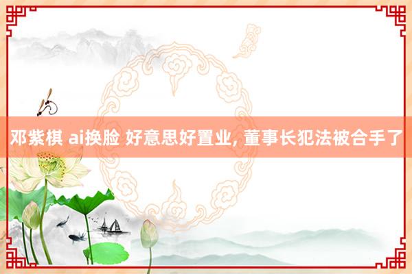 邓紫棋 ai换脸 好意思好置业， 董事长犯法被合手了