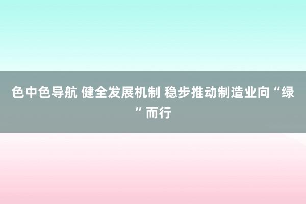 色中色导航 健全发展机制 稳步推动制造业向“绿”而行