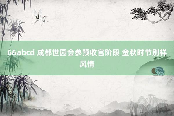 66abcd 成都世园会参预收官阶段 金秋时节别样风情