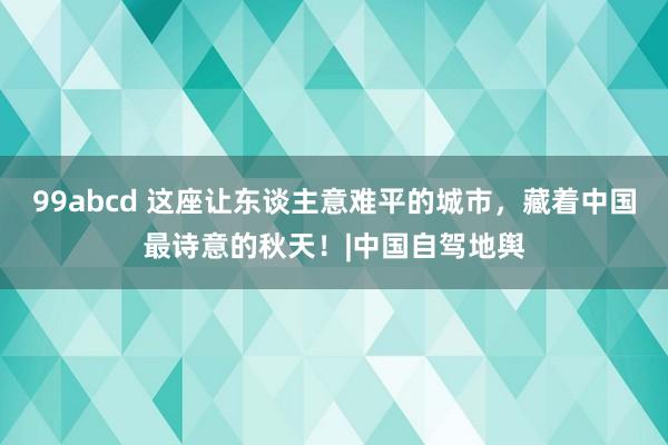 99abcd 这座让东谈主意难平的城市，藏着中国最诗意的秋天！|中国自驾地舆