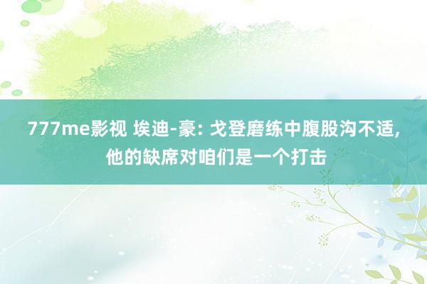 777me影视 埃迪-豪: 戈登磨练中腹股沟不适， 他的缺席对咱们是一个打击