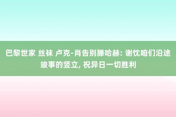 巴黎世家 丝袜 卢克-肖告别滕哈赫: 谢忱咱们沿途竣事的竖立， 祝异日一切胜利