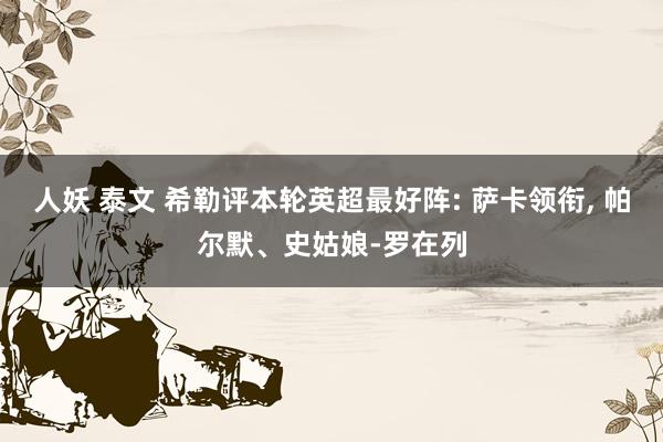 人妖 泰文 希勒评本轮英超最好阵: 萨卡领衔， 帕尔默、史姑娘-罗在列